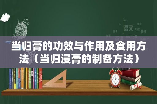 当归膏的功效与作用及食用方法（当归浸膏的制备方法）