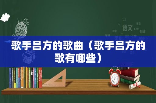 歌手吕方的歌曲（歌手吕方的歌有哪些）