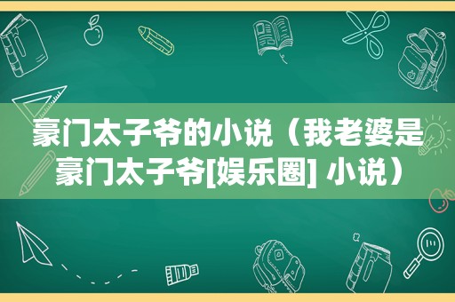 豪门太子爷的小说（我老婆是豪门太子爷[娱乐圈] 小说）