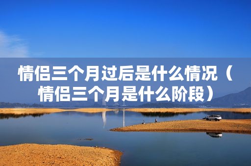 情侣三个月过后是什么情况（情侣三个月是什么阶段）