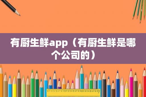 有厨生鲜app（有厨生鲜是哪个公司的）