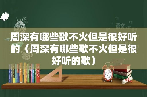 周深有哪些歌不火但是很好听的（周深有哪些歌不火但是很好听的歌）
