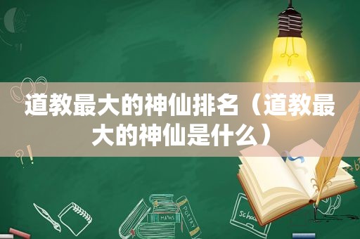 道教最大的神仙排名（道教最大的神仙是什么）