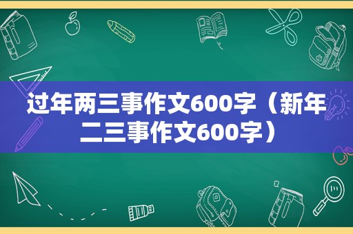 过年两三事作文600字（新年二三事作文600字）