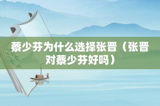 蔡少芬为什么选择张晋（张晋对蔡少芬好吗）