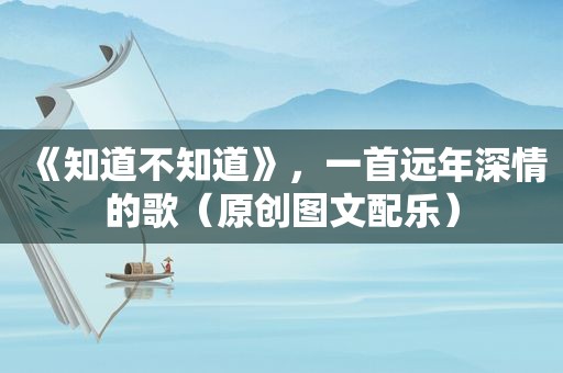 《知道不知道》，一首远年深情的歌（原创图文配乐）