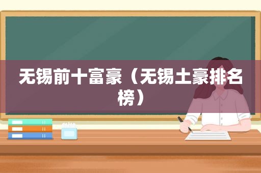 无锡前十富豪（无锡土豪排名榜）