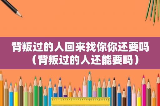 背叛过的人回来找你你还要吗（背叛过的人还能要吗）