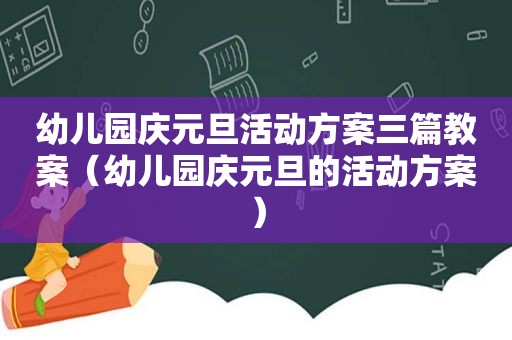 幼儿园庆元旦活动方案三篇教案（幼儿园庆元旦的活动方案）