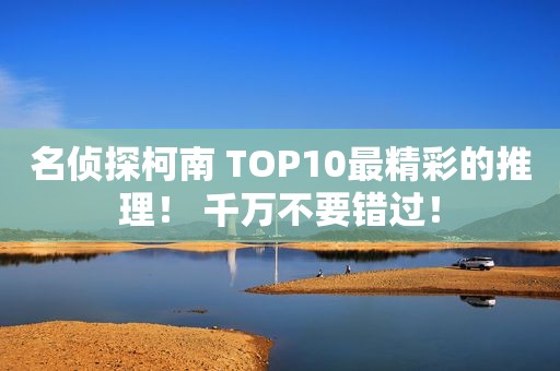 名侦探柯南 TOP10最精彩的推理！ 千万不要错过！