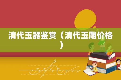 清代玉器鉴赏（清代玉雕价格）