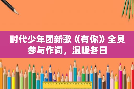 时代少年团新歌《有你》全员参与作词，温暖冬日