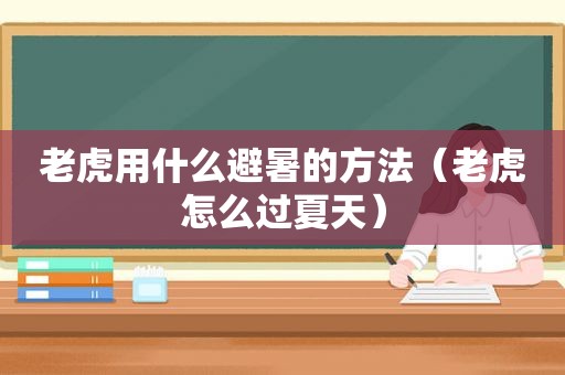 老虎用什么避暑的方法（老虎怎么过夏天）