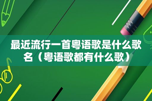 最近流行一首粤语歌是什么歌名（粤语歌都有什么歌）