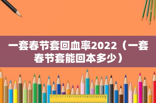 一套春节套回血率2022（一套春节套能回本多少）