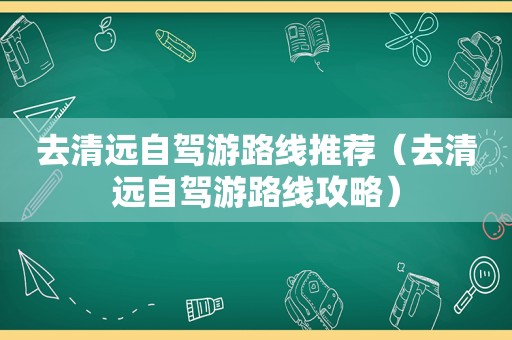 去清远自驾游路线推荐（去清远自驾游路线攻略）