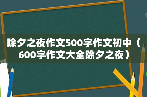 除夕之夜作文500字作文初中（600字作文大全除夕之夜）