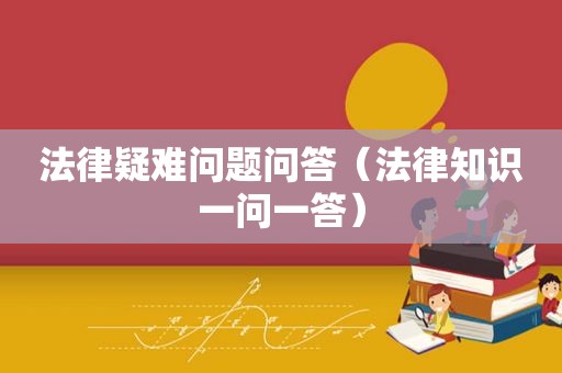 法律疑难问题问答（法律知识一问一答）