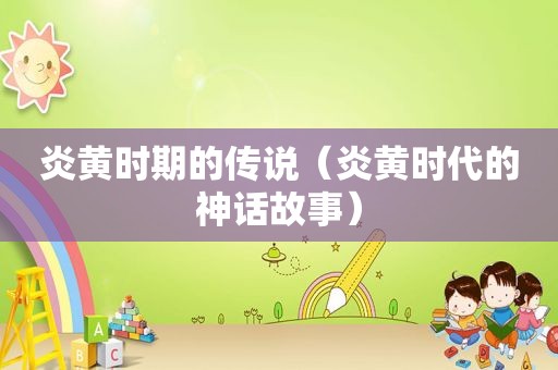 炎黄时期的传说（炎黄时代的神话故事）