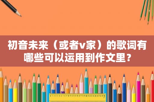 初音未来（或者v家）的歌词有哪些可以运用到作文里？