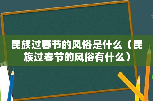 民族过春节的风俗是什么（民族过春节的风俗有什么）