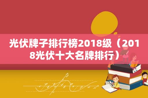 光伏牌子排行榜2018级（2018光伏十大名牌排行）