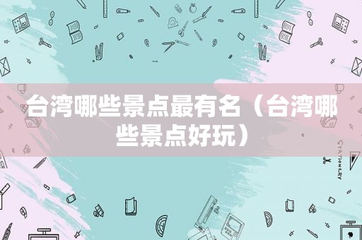 台湾哪些景点最有名（台湾哪些景点好玩）