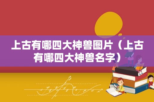 上古有哪四大神兽图片（上古有哪四大神兽名字）