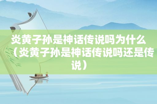 炎黄子孙是神话传说吗为什么（炎黄子孙是神话传说吗还是传说）