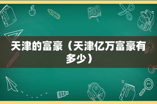 天津的富豪（天津亿万富豪有多少）