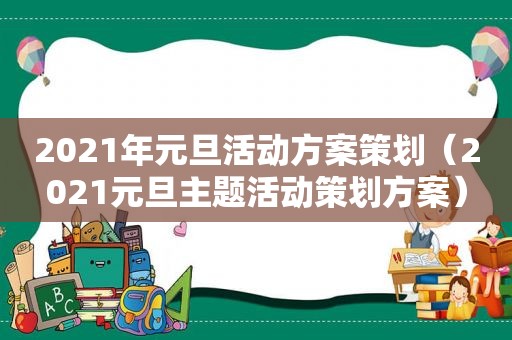 2021年元旦活动方案策划（2021元旦主题活动策划方案）