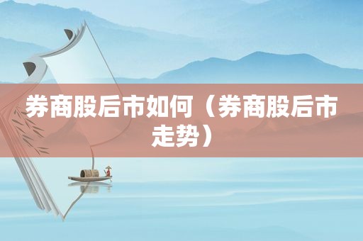 券商股后市如何（券商股后市走势）