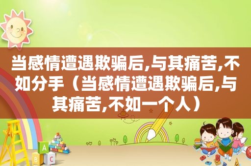 当感情遭遇欺骗后,与其痛苦,不如分手（当感情遭遇欺骗后,与其痛苦,不如一个人）