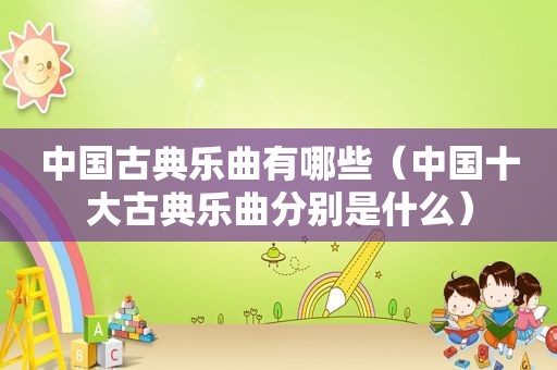 中国古典乐曲有哪些（中国十大古典乐曲分别是什么）