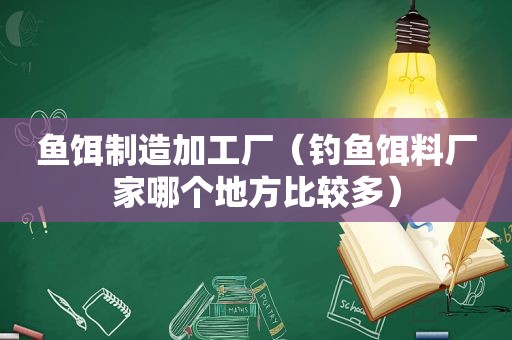 鱼饵制造加工厂（钓鱼饵料厂家哪个地方比较多）