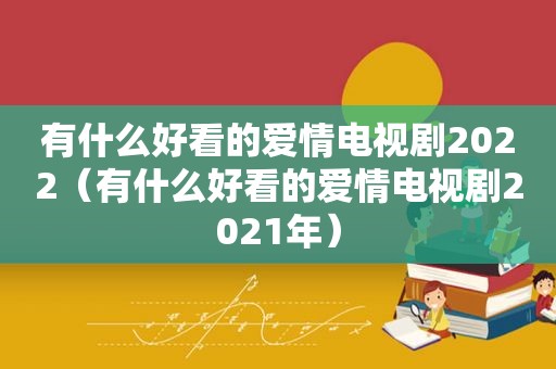有什么好看的爱情电视剧2022（有什么好看的爱情电视剧2021年）