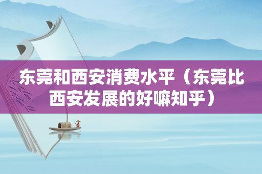 东莞和西安消费水平（东莞比西安发展的好嘛知乎）