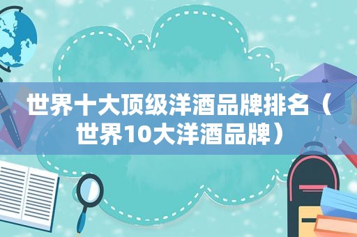 世界十大顶级洋酒品牌排名（世界10大洋酒品牌）