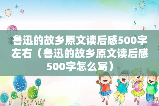 鲁迅的故乡原文读后感500字左右（鲁迅的故乡原文读后感500字怎么写）