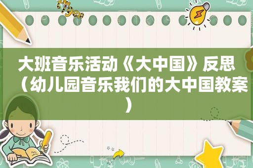 大班音乐活动《大中国》反思（幼儿园音乐我们的大中国教案）