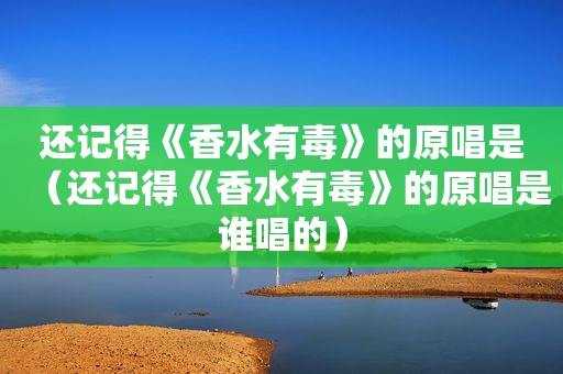还记得《香水有毒》的原唱是（还记得《香水有毒》的原唱是谁唱的）