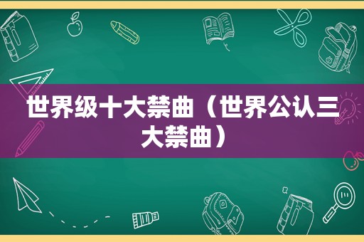 世界级十大禁曲（世界公认三大禁曲）