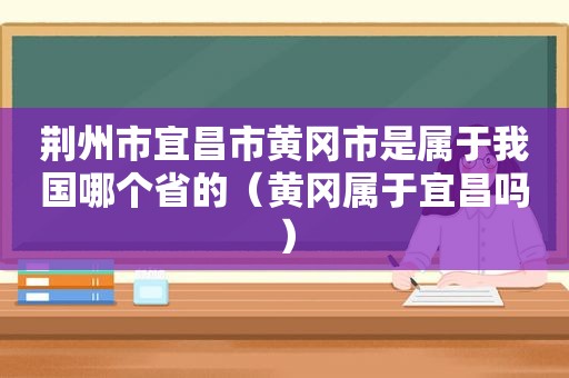 荆州市宜昌市黄冈市是属于我国哪个省的（黄冈属于宜昌吗）
