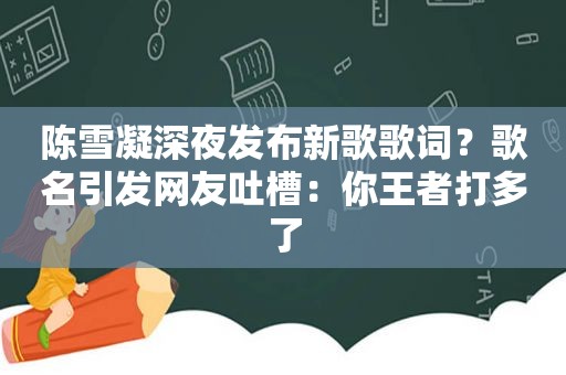 陈雪凝深夜发布新歌歌词？歌名引发网友吐槽：你王者打多了