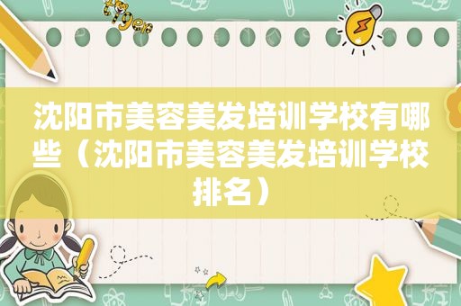 沈阳市美容美发培训学校有哪些（沈阳市美容美发培训学校排名）