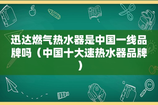 迅达燃气热水器是中国一线品牌吗（中国十大速热水器品牌）