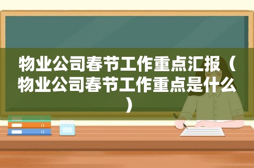 物业公司春节工作重点汇报（物业公司春节工作重点是什么）