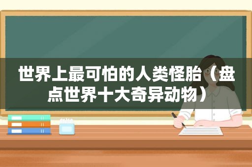世界上最可怕的人类怪胎（盘点世界十大奇异动物）