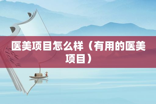 医美项目怎么样（有用的医美项目）
