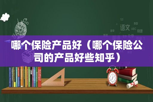 哪个保险产品好（哪个保险公司的产品好些知乎）